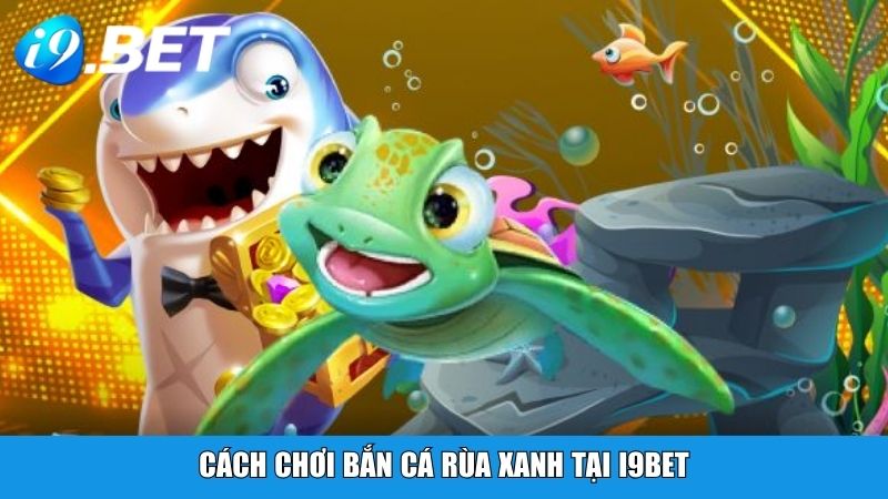 Cách chơi Bắn Cá Rùa Xanh tại i9BET