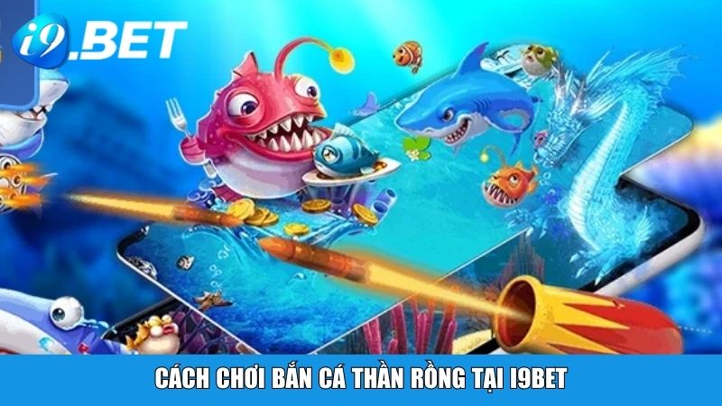 Cách chơi Bắn Cá Thần Rồng tại i9BET