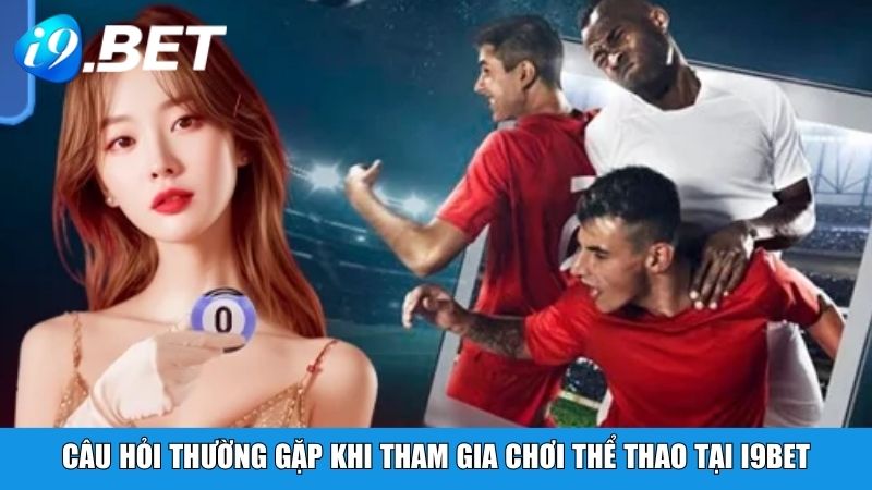 Câu hỏi thường gặp khi tham gia chơi thể thao tại i9BET