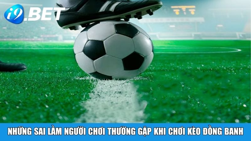 Những sai lầm người chơi thường gặp khi chơi kèo đồng banh